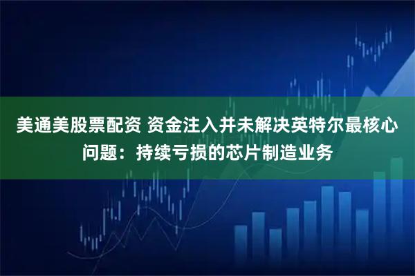 美通美股票配资 资金注入并未解决英特尔最核心问题：持续亏损的芯片制造业务