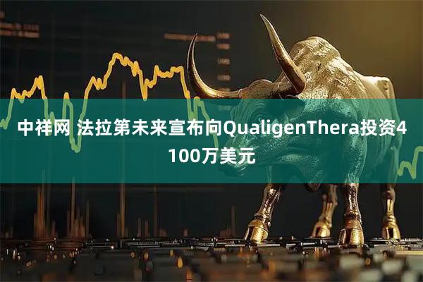 中祥网 法拉第未来宣布向QualigenThera投资4100万美元