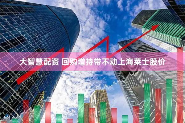 大智慧配资 回购增持带不动上海莱士股价