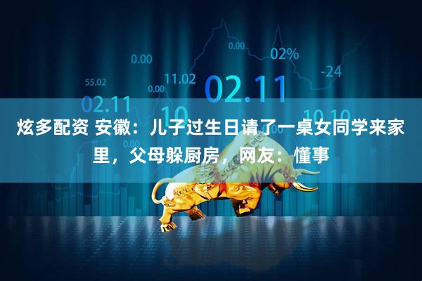 炫多配资 安徽：儿子过生日请了一桌女同学来家里，父母躲厨房，网友：懂事