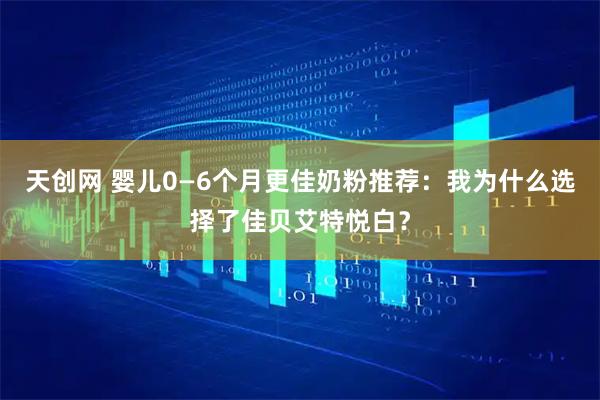 天创网 婴儿0—6个月更佳奶粉推荐：我为什么选择了佳贝艾特悦白？