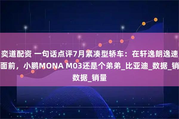 奕道配资 一句话点评7月紧凑型轿车：在轩逸朗逸速腾面前，小鹏MONA M03还是个弟弟_比亚迪_数据_销量