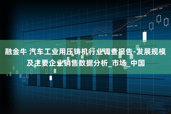 融金牛 汽车工业用压铸机行业调查报告-发展规模及主要企业销售数据分析_市场_中国