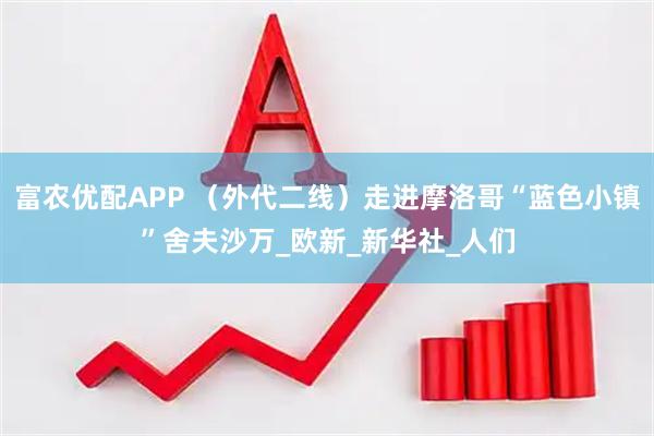 富农优配APP （外代二线）走进摩洛哥“蓝色小镇”舍夫沙万_欧新_新华社_人们