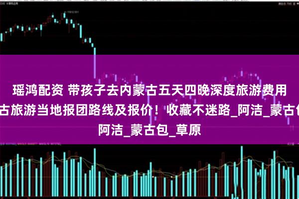 瑶鸿配资 带孩子去内蒙古五天四晚深度旅游费用，内蒙古旅游当地报团路线及报价！收藏不迷路_阿洁_蒙古包_草原