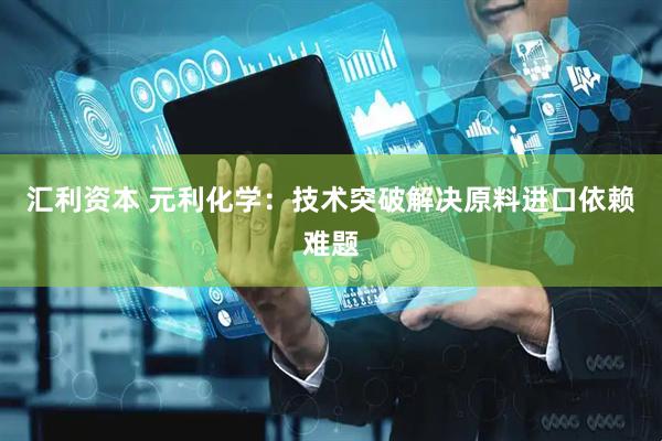 汇利资本 元利化学：技术突破解决原料进口依赖难题