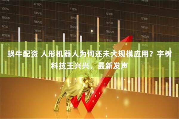 蜗牛配资 人形机器人为何还未大规模应用？宇树科技王兴兴，最新发声