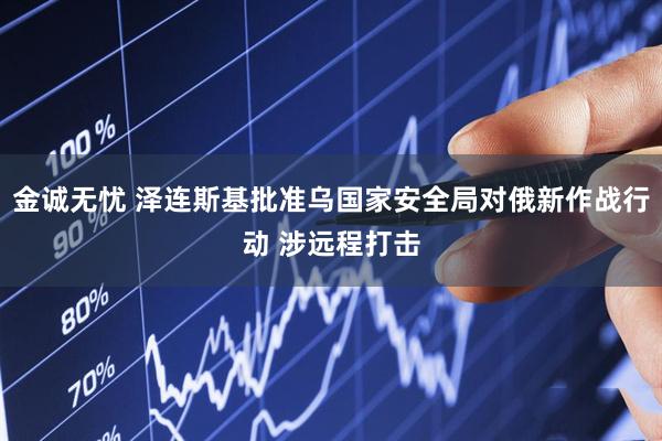 金诚无忧 泽连斯基批准乌国家安全局对俄新作战行动 涉远程打击