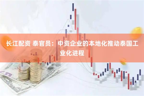 长江配资 泰官员：中资企业的本地化推动泰国工业化进程