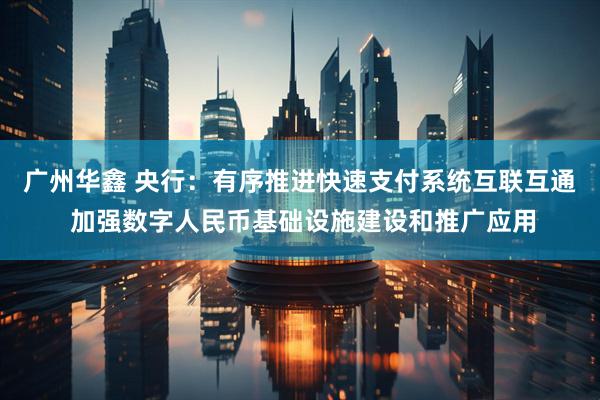 广州华鑫 央行：有序推进快速支付系统互联互通 加强数字人民币基础设施建设和推广应用