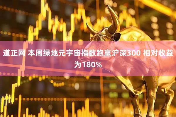 道正网 本周绿地元宇宙指数跑赢沪深300 相对收益为180%