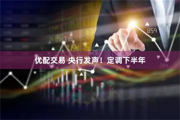 优配交易 央行发声！定调下半年