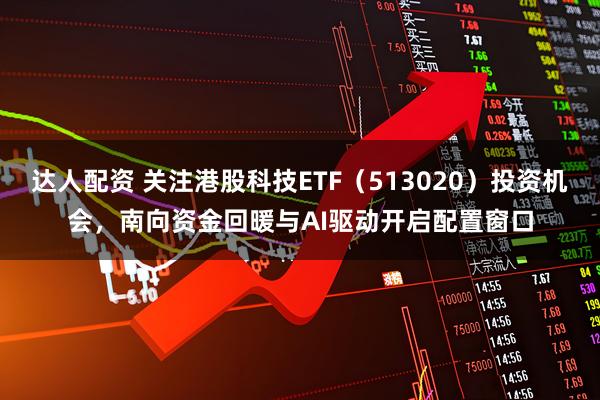 达人配资 关注港股科技ETF（513020）投资机会，南向资金回暖与AI驱动开启配置窗口
