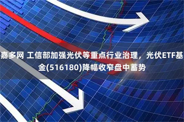 嘉多网 工信部加强光伏等重点行业治理，光伏ETF基金(516180)降幅收窄盘中蓄势