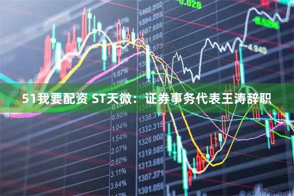 51我要配资 ST天微：证券事务代表王涛辞职