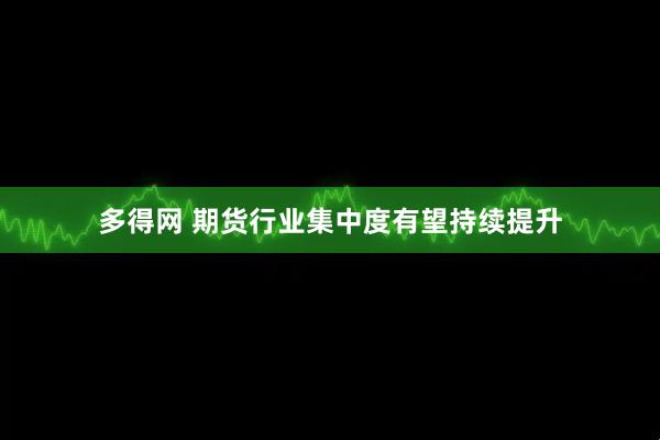 多得网 期货行业集中度有望持续提升
