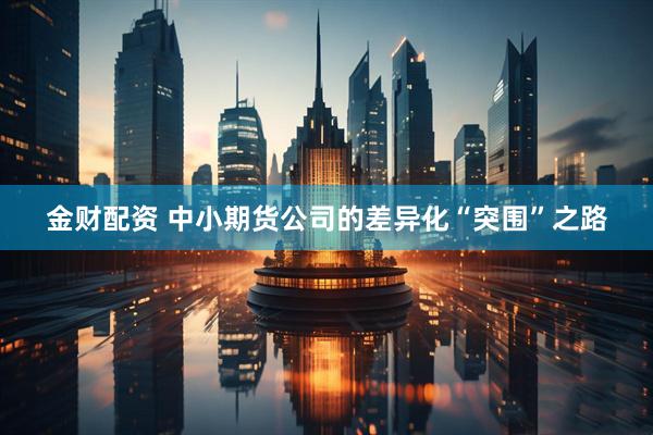金财配资 中小期货公司的差异化“突围”之路