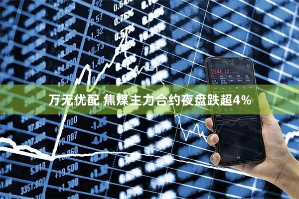 万无优配 焦煤主力合约夜盘跌超4%