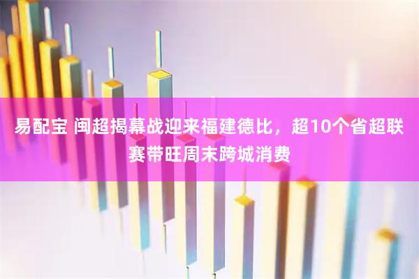 易配宝 闽超揭幕战迎来福建德比，超10个省超联赛带旺周末跨城消费