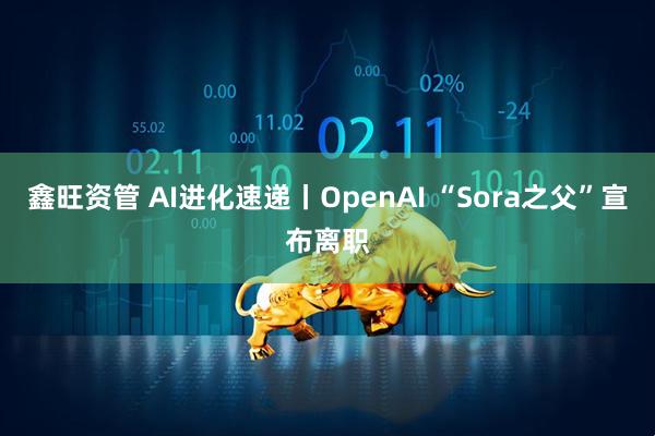鑫旺资管 AI进化速递丨OpenAI “Sora之父”宣布离职