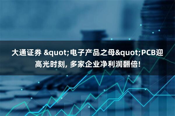 大通证券 "电子产品之母"PCB迎高光时刻, 多家企业净利润翻倍!