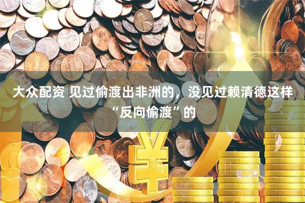 大众配资 见过偷渡出非洲的，没见过赖清德这样“反向偷渡”的