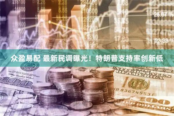 众盈易配 最新民调曝光！特朗普支持率创新低