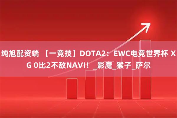 纯旭配资端 【一竞技】DOTA2：EWC电竞世界杯 XG 0比2不敌NAVI！_影魔_猴子_萨尔