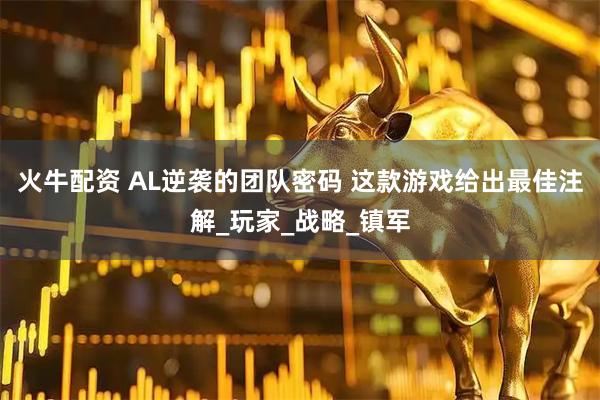 火牛配资 AL逆袭的团队密码 这款游戏给出最佳注解_玩家_战略_镇军