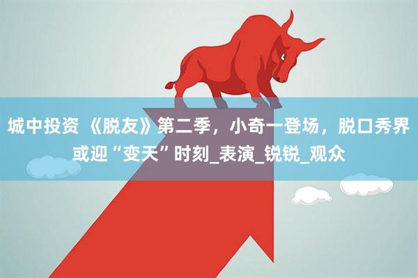 城中投资 《脱友》第二季，小奇一登场，脱口秀界或迎“变天”时刻_表演_锐锐_观众