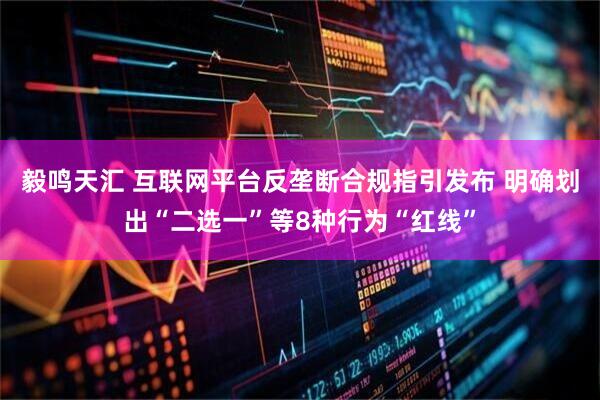 毅鸣天汇 互联网平台反垄断合规指引发布 明确划出“二选一”等8种行为“红线”