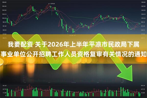 我要配资 关于2026年上半年平凉市民政局下属事业单位公开招聘工作人员资格复审有关情况的通知