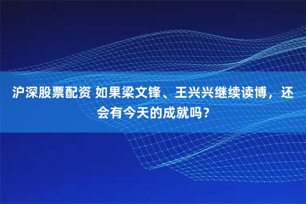 沪深股票配资 如果梁文锋、王兴兴继续读博，还会有今天的成就吗？