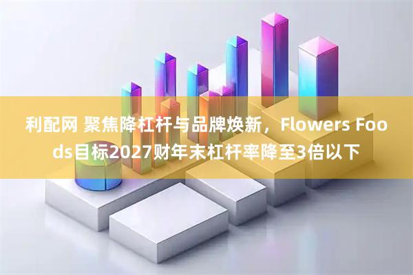 利配网 聚焦降杠杆与品牌焕新，Flowers Foods目标2027财年末杠杆率降至3倍以下