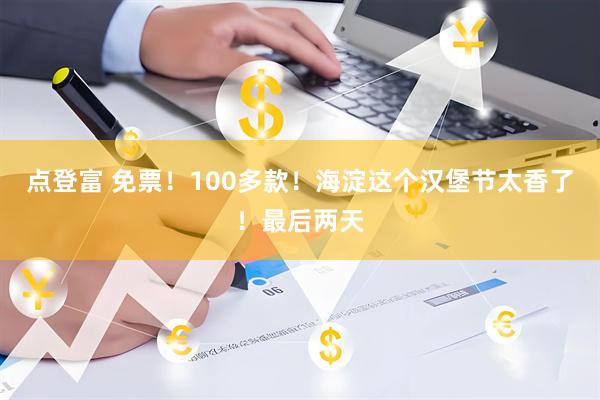 点登富 免票！100多款！海淀这个汉堡节太香了！最后两天