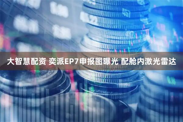 大智慧配资 奕派EP7申报图曝光 配舱内激光雷达