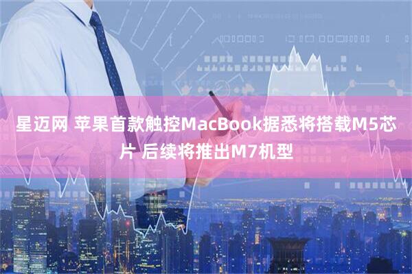 星迈网 苹果首款触控MacBook据悉将搭载M5芯片 后续将推出M7机型