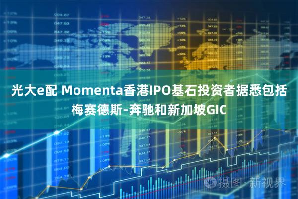 光大e配 Momenta香港IPO基石投资者据悉包括梅赛德斯-奔驰和新加坡GIC