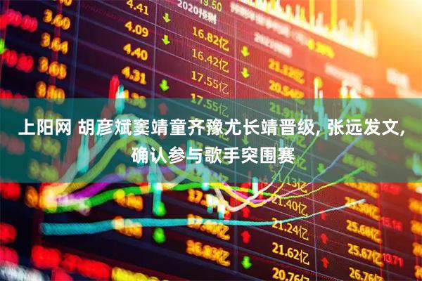 上阳网 胡彦斌窦靖童齐豫尤长靖晋级, 张远发文, 确认参与歌手突围赛