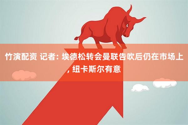 竹演配资 记者: 埃德松转会曼联告吹后仍在市场上, 纽卡斯尔有意