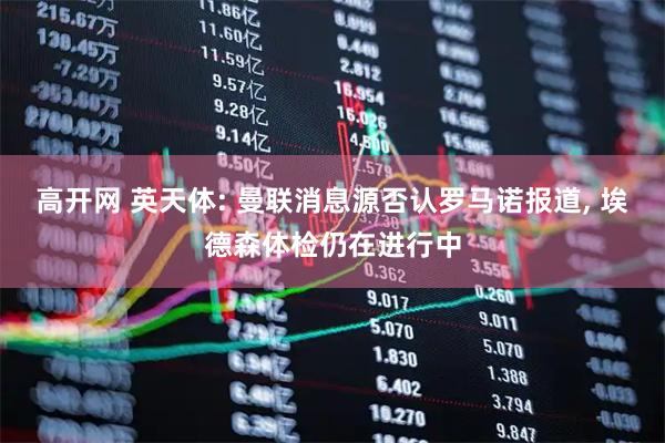高开网 英天体: 曼联消息源否认罗马诺报道, 埃德森体检仍在进行中