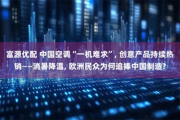 富源优配 中国空调“一机难求”, 创意产品持续热销——消暑降温, 欧洲民众为何追捧中国制造?
